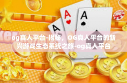 og真人平台-揭秘，OG真人平台的新兴游戏生态系统之旅-og真人平台