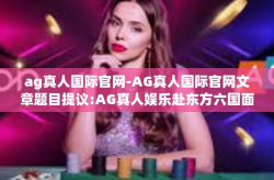 ag真人国际官网-AG真人国际官网文章题目提议:AG真人娱乐赴东方六国面向众多玩家推出的国际官网-ag真人国际官网