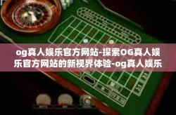 og真人娱乐官方网站-探索OG真人娱乐官方网站的新视界体验-og真人娱乐官方网站