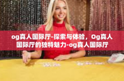 og真人国际厅-探索与体验，Og真人国际厅的独特魅力-og真人国际厅