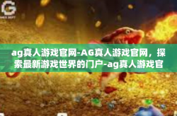 ag真人游戏官网-AG真人游戏官网，探索最新游戏世界的门户-ag真人游戏官网