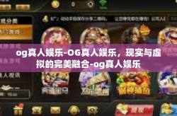 og真人娱乐-OG真人娱乐，现实与虚拟的完美融合-og真人娱乐