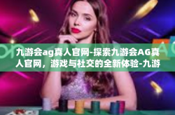 九游会ag真人官网-探索九游会AG真人官网，游戏与社交的全新体验-九游会ag真人官网