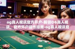 og真人视讯官方开户-解锁OG真人视讯，官方开户操作指南-og真人视讯官方开户