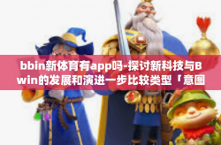bbin新体育有app吗-探讨新科技与Bwin的发展和演进一步比较类型「意图深入地概括主张意见与寻求应用平衡」的新体验 bbin新体育是否有其专用的应用程序？bbin新体育有app吗