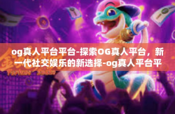 og真人平台平台-探索OG真人平台，新一代社交娱乐的新选择-og真人平台平台