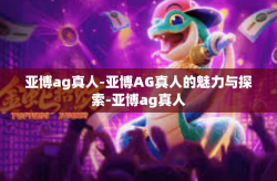 亚博ag真人-亚博AG真人的魅力与探索-亚博ag真人