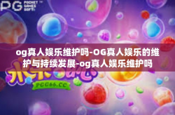 og真人娱乐维护吗-OG真人娱乐的维护与持续发展-og真人娱乐维护吗