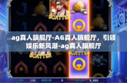 ag真人旗舰厅-AG真人旗舰厅，引领娱乐新风潮-ag真人旗舰厅