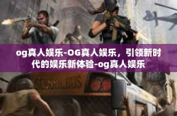 og真人娱乐-OG真人娱乐，引领新时代的娱乐新体验-og真人娱乐