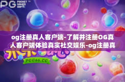 og注册真人客户端-了解并注册OG真人客户端体验真实社交娱乐-og注册真人客户端