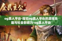 og真人平台-探究og真人平台的游戏乐趣与社会影响力-og真人平台
