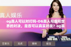 og真人可以对打吗-OG真人与虚拟世界的对决，是否可以真实对战？og真人可以对打吗