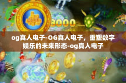 og真人电子-OG真人电子，重塑数字娱乐的未来形态-og真人电子