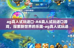 ag真人试玩进口-AG真人试玩进口游戏，探索新世界的乐趣-ag真人试玩进口
