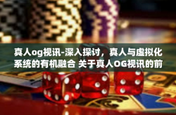 真人og视讯-深入探讨，真人与虚拟化系统的有机融合 关于真人OG视讯的前沿探究之旅-真人og视讯