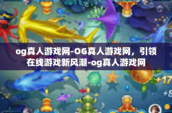 og真人游戏网-OG真人游戏网，引领在线游戏新风潮-og真人游戏网