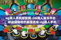 og真人手机版官网-OG真人娱乐平台，移动端体验的最佳选择-og真人手机版官网