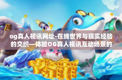 og真人视讯网址-在线世界与现实经验的交织—体验OG真人视讯互动场景的美妙体验（详实全景解码）og真人视讯网址