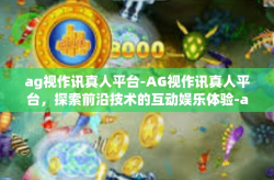 ag视作讯真人平台-AG视作讯真人平台，探索前沿技术的互动娱乐体验-ag视作讯真人平台