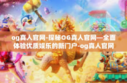 og真人官网-探秘OG真人官网—全面体验优质娱乐的新门户-og真人官网