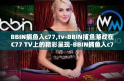 BBIN捕鱼入c77,tv-BBIN捕鱼游戏在C77 TV上的精彩呈现-BBIN捕鱼入c77,tv