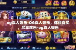og真人娱乐-OG真人娱乐，体验真实，尽享欢乐-og真人娱乐