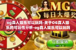 og真人娱乐可以玩吗-关于OG真人娱乐的可玩性分析-og真人娱乐可以玩吗