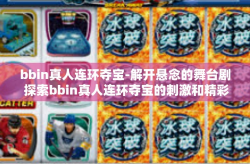 bbin真人连环夺宝-解开悬念的舞台剧 探索bbin真人连环夺宝的刺激和精彩-bbin真人连环夺宝