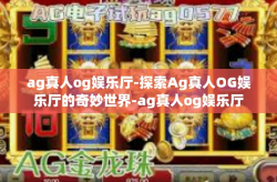 ag真人og娱乐厅-探索Ag真人OG娱乐厅的奇妙世界-ag真人og娱乐厅