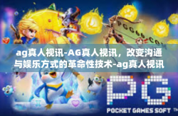 ag真人视讯-AG真人视讯，改变沟通与娱乐方式的革命性技术-ag真人视讯