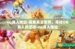 og真人地址-探索真实世界，寻找OG真人的足迹-og真人地址