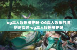 og真人娱乐维护吗-OG真人娱乐的维护与保障-og真人娱乐维护吗