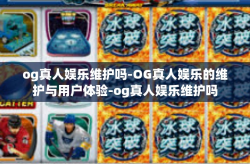 og真人娱乐维护吗-OG真人娱乐的维护与用户体验-og真人娱乐维护吗