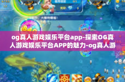 og真人游戏娱乐平台app-探索OG真人游戏娱乐平台APP的魅力-og真人游戏娱乐平台app