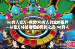 og真人官方-探索OG真人的全新视界—从官方体验启程的奥秘之旅-og真人官方