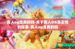 真人og是真的吗-关于真人OG真实性的探索-真人og是真的吗