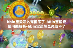 bbin宝盈怎么充值不了-BBin宝盈充值问题解析-bbin宝盈怎么充值不了