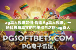 ag真人视讯如何-探索Ag真人视讯，一场科技与真实的完美结合之旅-ag真人视讯如何