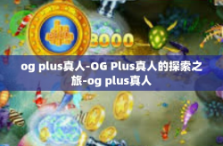 og plus真人-OG Plus真人的探索之旅-og plus真人
