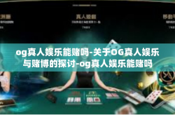 og真人娱乐能赌吗-关于OG真人娱乐与赌博的探讨-og真人娱乐能赌吗
