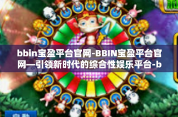 bbin宝盈平台官网-BBIN宝盈平台官网—引领新时代的综合性娱乐平台-bbin宝盈平台官网