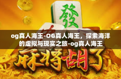 og真人海王-OG真人海王，探索海洋的虚拟与现实之旅-og真人海王