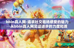 bbin真人网-追求社交临场感受的魅力─从bbin真人网见证进步的力度和质感展现个人间的各种真正连线机会的美妙之处在于它还创造性提供了一种浸入现实的主题文化和社交体验。这就是bbin真人网的核心魅力所在。bbin真人网