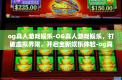 og真人游戏娱乐-OG真人游戏娱乐，打破虚拟界限，开启全新娱乐体验-og真人游戏娱乐