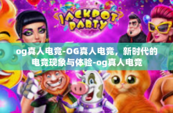 og真人电竞-OG真人电竞，新时代的电竞现象与体验-og真人电竞