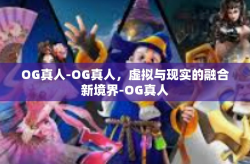 OG真人-OG真人，虚拟与现实的融合新境界-OG真人