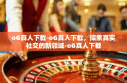 oG真人下载-oG真人下载，探索真实社交的新领域-oG真人下载