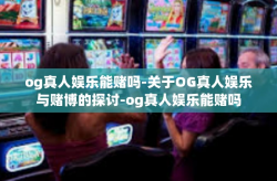 og真人娱乐能赌吗-关于OG真人娱乐与赌博的探讨-og真人娱乐能赌吗