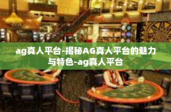 ag真人平台-揭秘AG真人平台的魅力与特色-ag真人平台